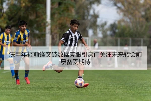 法甲年轻前锋突破数据亮眼引豪门关注未来转会前景备受期待