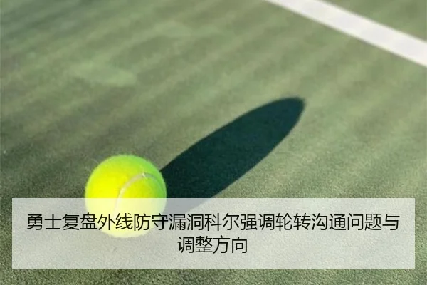 勇士复盘外线防守漏洞科尔强调轮转沟通问题与调整方向